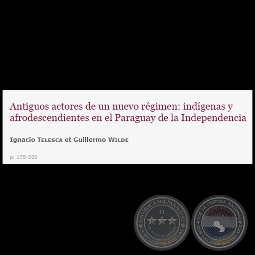 ANTIGUOS ACTORES DE UN NUEVO RÉGIMEN: INDÍGENAS Y AFRODESCENDIENTES EN EL PARAGUAY DE LA INDEPENDENCIA - Autores: IGNACIO TELESCA y GUILLERMO WILDE - Año: 2011